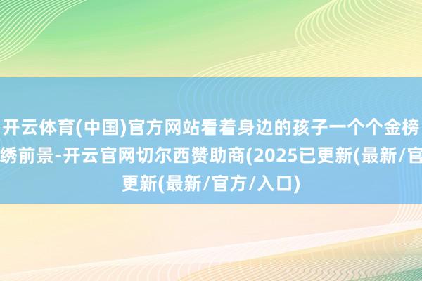 开云体育(中国)官方网站看着身边的孩子一个个金榜落款、锦绣前景-开云官网切尔西赞助商(2025已更新(最新/官方/入口)