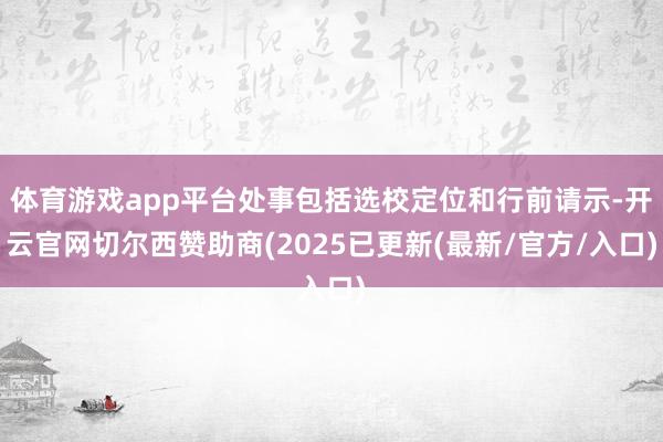 体育游戏app平台处事包括选校定位和行前请示-开云官网切尔西赞助商(2025已更新(最新/官方/入口)