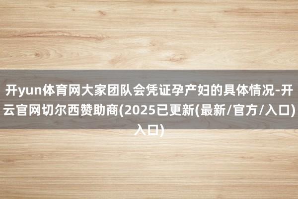 开yun体育网大家团队会凭证孕产妇的具体情况-开云官网切尔西赞助商(2025已更新(最新/官方/入口)