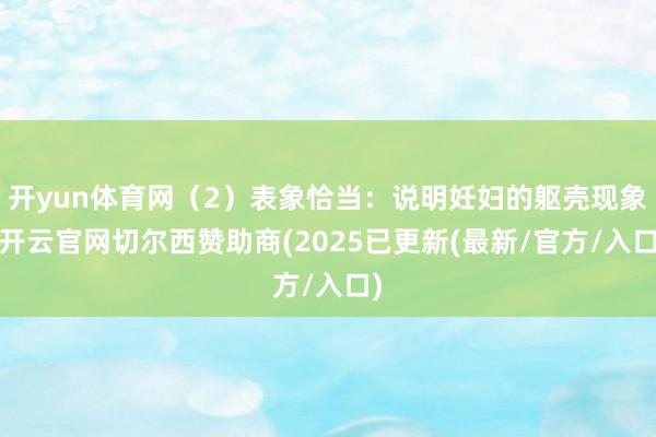 开yun体育网（2）表象恰当：说明妊妇的躯壳现象-开云官网切尔西赞助商(2025已更新(最新/官方/入口)