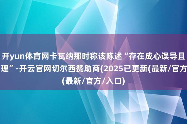 开yun体育网卡瓦纳那时称该陈述“存在成心误导且践诺无理”-开云官网切尔西赞助商(2025已更新(最新/官方/入口)